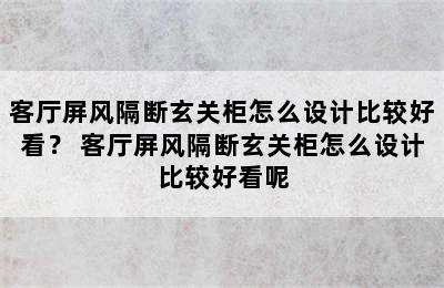 客厅屏风隔断玄关柜怎么设计比较好看？ 客厅屏风隔断玄关柜怎么设计比较好看呢